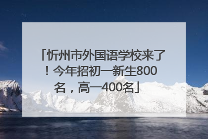 忻州市外国语学校来了！今年招初一新生800名，高一400名