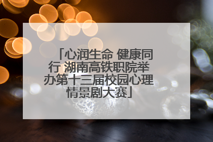 心润生命 健康同行 湖南高铁职院举办第十三届校园心理情景剧大赛