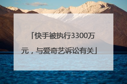 快手被执行3300万元，与爱奇艺诉讼有关