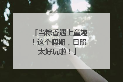 当粽香遇上童趣！这个假期，日照太好玩啦！