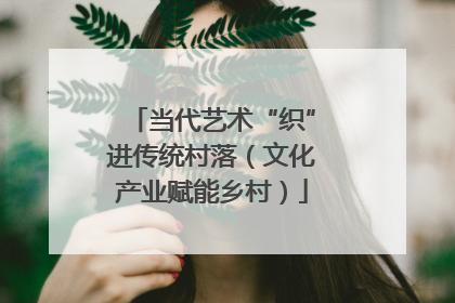 当代艺术“织”进传统村落（文化产业赋能乡村）