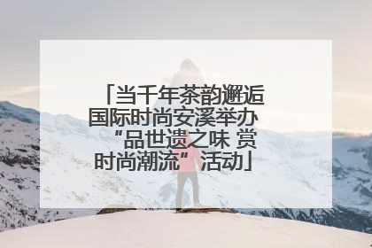 当千年茶韵邂逅国际时尚安溪举办“品世遗之味 赏时尚潮流”活动