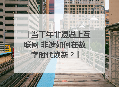 当千年非遗遇上互联网 非遗如何在数字时代焕新？