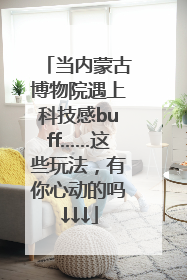 当内蒙古博物院遇上科技感buff……这些玩法，有你心动的吗↓↓↓