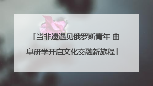 当非遗遇见俄罗斯青年 曲阜研学开启文化交融新旅程