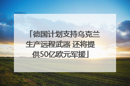 德国计划支持乌克兰生产远程武器 还将提供50亿欧元军援