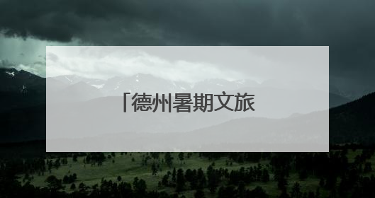 德州暑期文旅大餐上线！七大主题玩转一夏