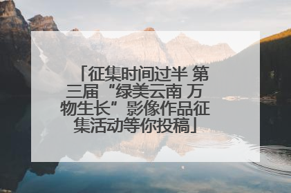 征集时间过半 第三届“绿美云南 万物生长”影像作品征集活动等你投稿