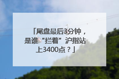 尾盘最后3分钟，是谁“拦着”沪指站上3400点？