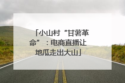 小山村“甘薯革命”：电商直播让地瓜走出大山