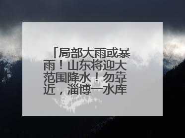 局部大雨或暴雨！山东将迎大范围降水！勿靠近，淄博一水库紧急提醒→