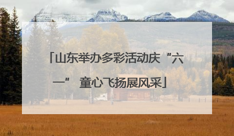 山东举办多彩活动庆“六一” 童心飞扬展风采
