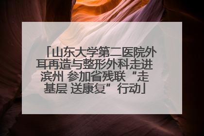 山东大学第二医院外耳再造与整形外科走进滨州 参加省残联“走基层 送康复”行动