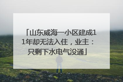 山东威海一小区建成11年却无法入住，业主：只剩下水电气没通
