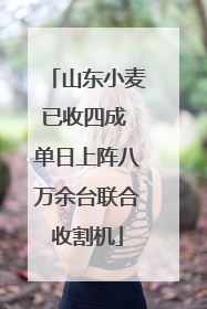 山东小麦已收四成 单日上阵八万余台联合收割机