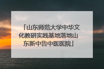 山东师范大学中华文化教研实践基地落地山东新中鲁中医医院