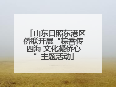 山东日照东港区侨联开展“粽香传四海 文化凝侨心”主题活动