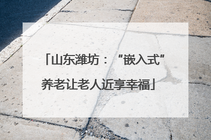 山东潍坊：“嵌入式”养老让老人近享幸福