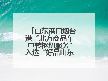 山东港口烟台港“北方商品车中转枢纽服务”入选“好品山东”品牌名单