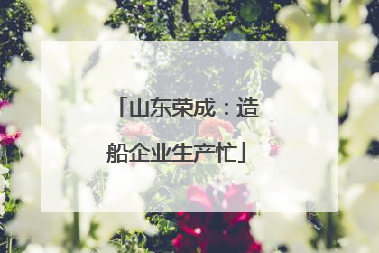 山东荣成：造船企业生产忙