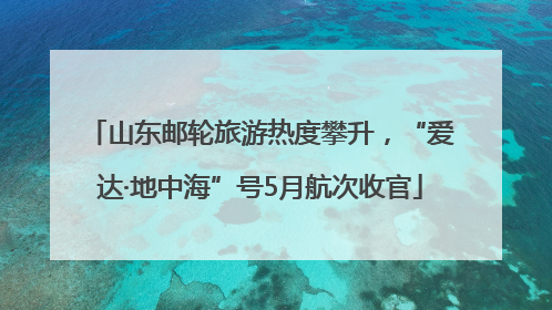 山东邮轮旅游热度攀升，“爱达·地中海”号5月航次收官