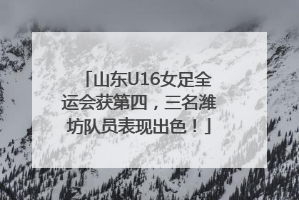 山东U16女足全运会获第四，三名潍坊队员表现出色！