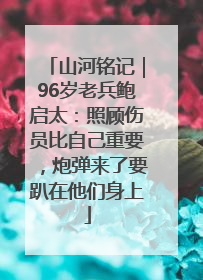 山河铭记｜96岁老兵鲍启太：照顾伤员比自己重要，炮弹来了要趴在他们身上