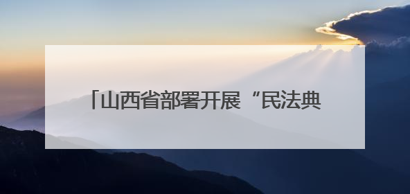 山西省部署开展“民法典宣传月”系列普法活动