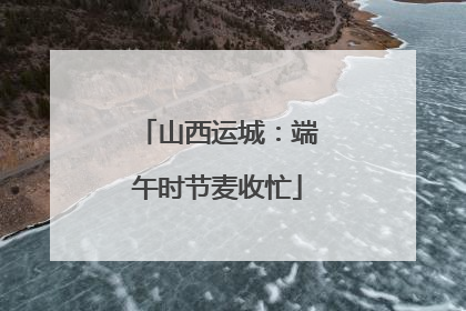 山西运城：端午时节麦收忙