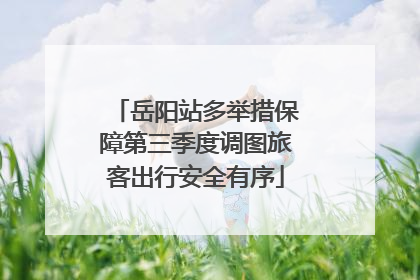 岳阳站多举措保障第三季度调图旅客出行安全有序