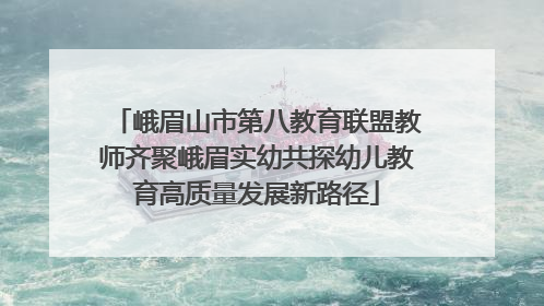 峨眉山市第八教育联盟教师齐聚峨眉实幼共探幼儿教育高质量发展新路径