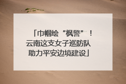 巾帼绘“枫警”！云南这支女子巡防队助力平安边境建设