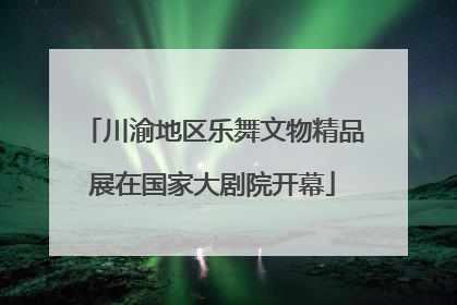 川渝地区乐舞文物精品展在国家大剧院开幕
