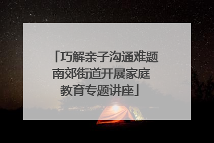巧解亲子沟通难题 南郊街道开展家庭教育专题讲座