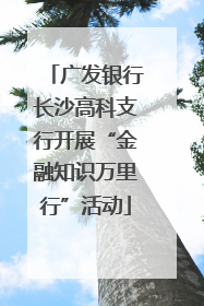广发银行长沙高科支行开展“金融知识万里行”活动