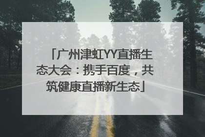 广州津虹YY直播生态大会：携手百度，共筑健康直播新生态