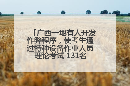 广西一地有人开发作弊程序，使考生通过特种设备作业人员理论考试 131名考生证书被撤销