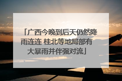 广西今晚到后天仍然降雨连连 桂北等地局部有大暴雨并伴强对流
