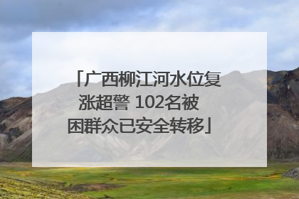 广西柳江河水位复涨超警 102名被困群众已安全转移