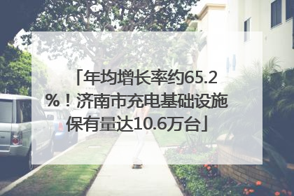 年均增长率约65.2%！济南市充电基础设施保有量达10.6万台