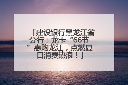 建设银行黑龙江省分行：龙卡“66节”惠购龙江，点燃夏日消费热浪！