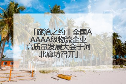 廊洽之约丨全国AAAAA级物流企业高质量发展大会于河北廊坊召开