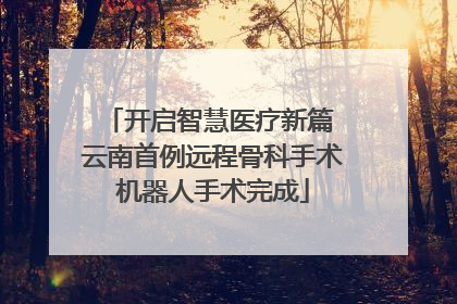 开启智慧医疗新篇 云南首例远程骨科手术机器人手术完成
