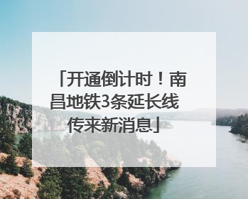 开通倒计时！南昌地铁3条延长线传来新消息