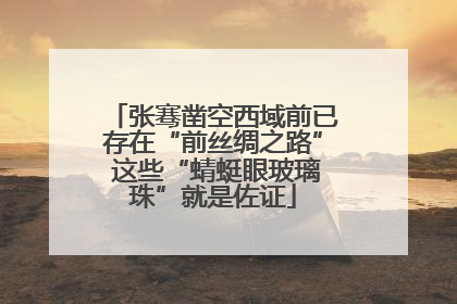 张骞凿空西域前已存在“前丝绸之路” 这些“蜻蜓眼玻璃珠”就是佐证