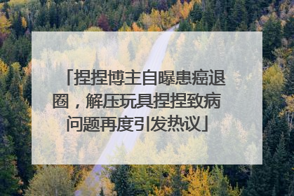 捏捏博主自曝患癌退圈，解压玩具捏捏致病问题再度引发热议
