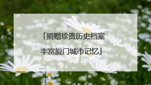 捐赠珍贵历史档案 丰富厦门城市记忆