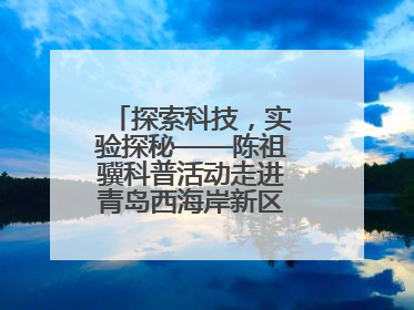 探索科技，实验探秘——陈祖骥科普活动走进青岛西海岸新区衡山路小学