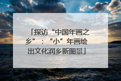 探访“中国年画之乡”：“小”年画绘出文化润乡新图景