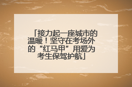 接力起一座城市的温暖！坚守在考场外的“红马甲”用爱为考生保驾护航